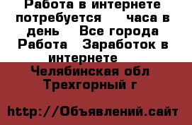 Работа в интернете,потребуется 2-3 часа в день! - Все города Работа » Заработок в интернете   . Челябинская обл.,Трехгорный г.